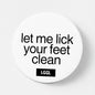 Let Me Lick Your Feet Clean pinback button - male feet worship pin badge for sex clubs
